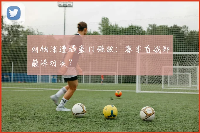 利物浦遭遇豪门强敌:赛季首战即巅峰对决?