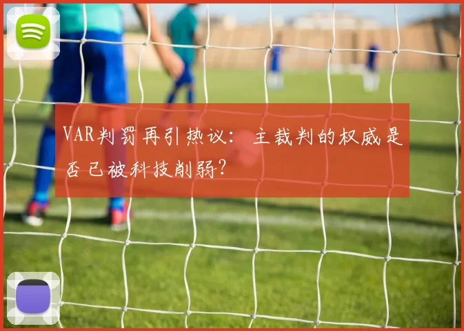 VAR判罚再引热议：主裁判的权威是否已被科技削弱？