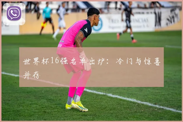 世界杯16强名单出炉：冷门与惊喜并存