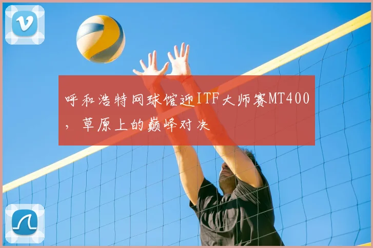 呼和浩特网球馆迎ITF大师赛MT400，草原上的巅峰对决