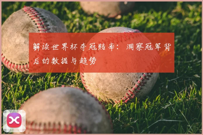 解读世界杯夺冠赔率：洞察冠军背后的数据与趋势