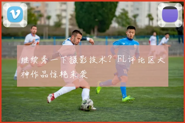 继续秀一下摄影技术？FL评论区大神作品惊艳来袭