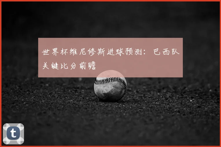 世界杯维尼修斯进球预测：巴西队关键比分前瞻