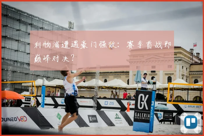 利物浦遭遇豪门强敌:赛季首战即巅峰对决?