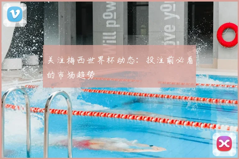 关注梅西世界杯动态：投注前必看的市场趋势