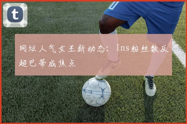网坛人气女王新动态：Ins粉丝数反超巴蒂成焦点