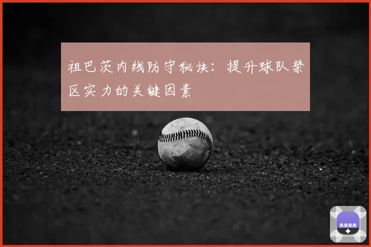 祖巴茨内线防守秘诀：提升球队禁区实力的关键因素