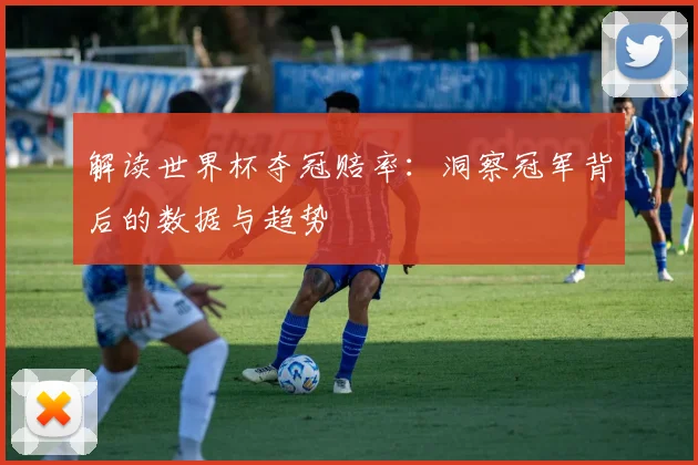 解读世界杯夺冠赔率：洞察冠军背后的数据与趋势