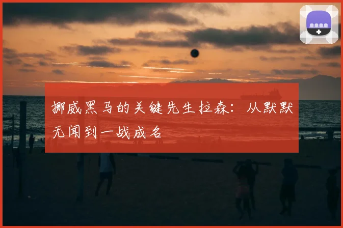 挪威黑马的关键先生拉森：从默默无闻到一战成名