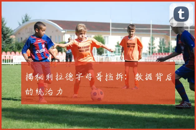 揭秘利拉德字母哥挡拆：数据背后的统治力