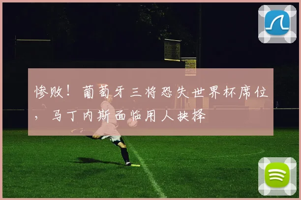 惨败！葡萄牙三将恐失世界杯席位，马丁内斯面临用人抉择