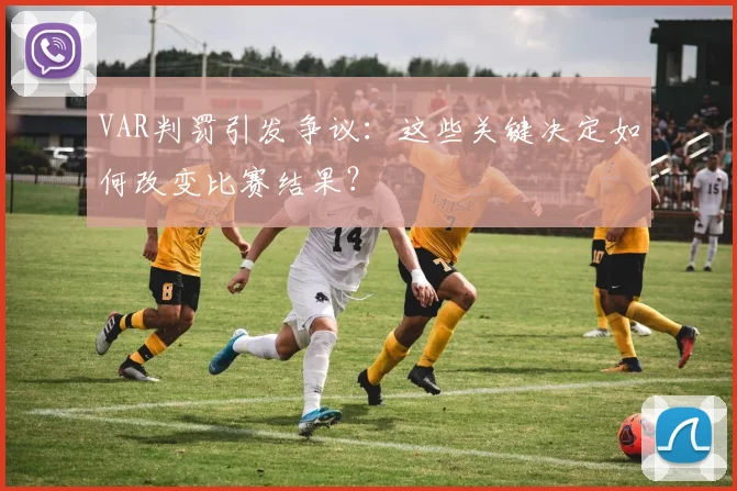 VAR判罚引发争议:这些关键决定如何改变比赛结果?