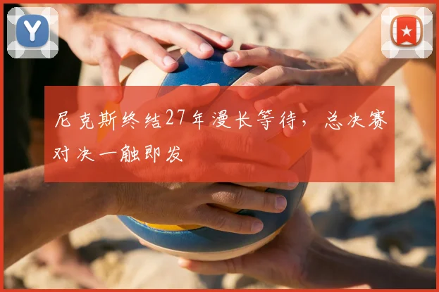 尼克斯终结27年漫长等待，总决赛对决一触即发