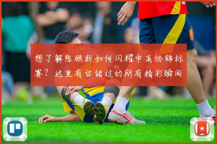 想了解陈顾新如何闪耀中高协锦标赛？这里有你错过的所有精彩瞬间