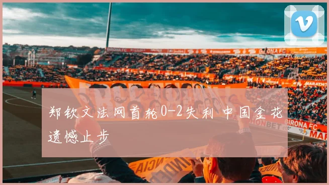 郑钦文法网首轮0-2失利 中国金花遗憾止步