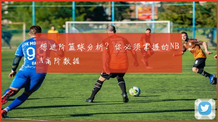想进阶篮球分析？你必须掌握的NBA高阶数据