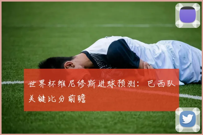 世界杯维尼修斯进球预测：巴西队关键比分前瞻