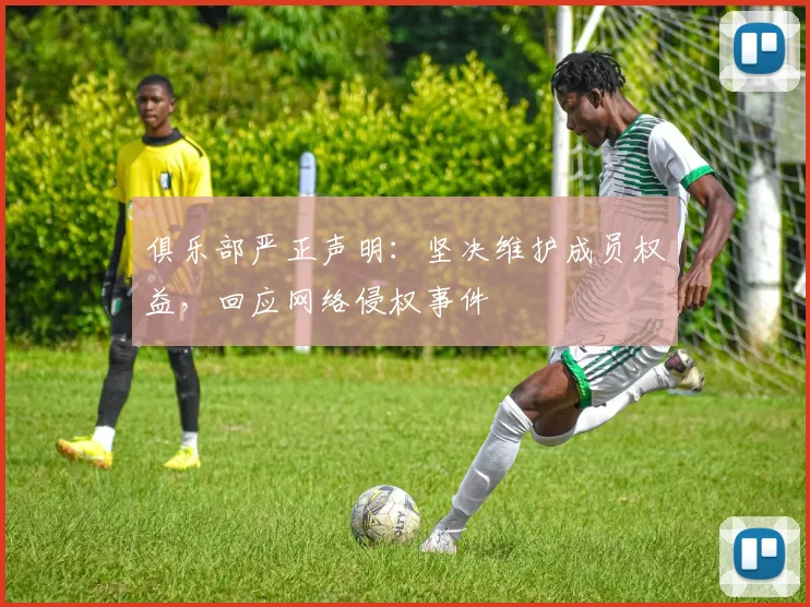俱乐部严正声明：坚决维护成员权益，回应网络侵权事件
