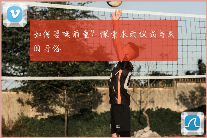 如何召唤雨童？探索求雨仪式与民间习俗