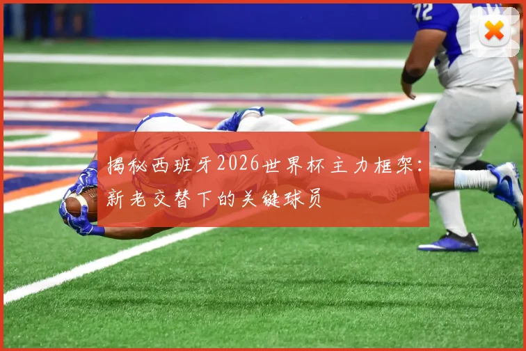 揭秘西班牙2026世界杯主力框架：新老交替下的关键球员