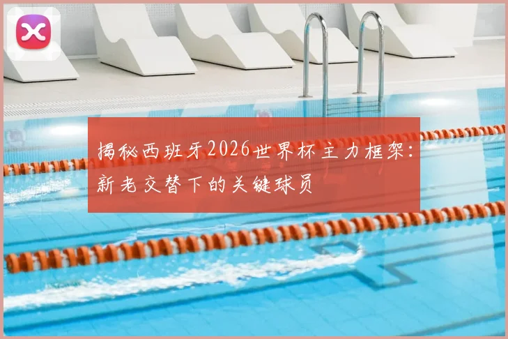 揭秘西班牙2026世界杯主力框架：新老交替下的关键球员