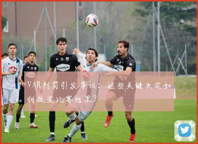 VAR判罚引发争议：这些关键决定如何改变比赛结果？