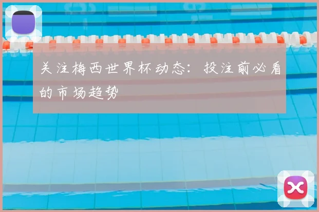 关注梅西世界杯动态：投注前必看的市场趋势